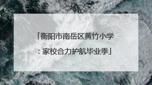 衡阳市南岳区黄竹小学：家校合力护航毕业季