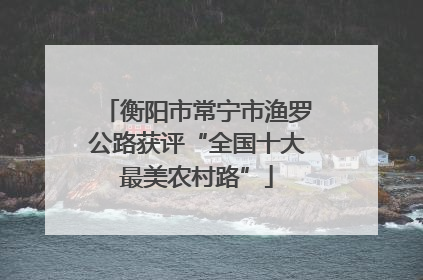 衡阳市常宁市渔罗公路获评“全国十大最美农村路”