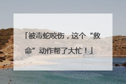 被毒蛇咬伤，这个“救命”动作帮了大忙！
