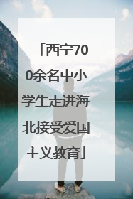 西宁700余名中小学生走进海北接受爱国主义教育