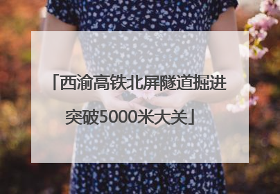 西渝高铁北屏隧道掘进突破5000米大关