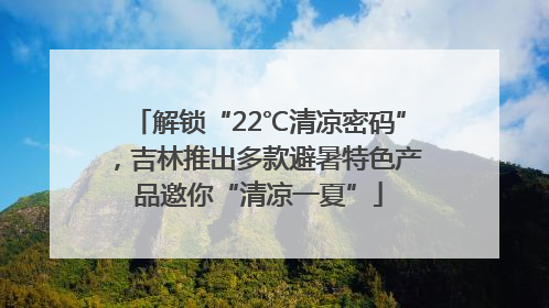 解锁“22℃清凉密码”，吉林推出多款避暑特色产品邀你“清凉一夏”