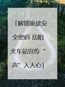 解锁旅途安全密码 岳阳火车站宣传“声”入人心