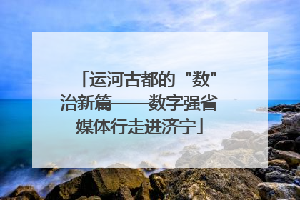 运河古都的“数”治新篇——数字强省媒体行走进济宁