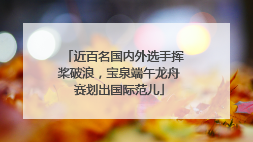 近百名国内外选手挥桨破浪，宝泉端午龙舟赛划出国际范儿