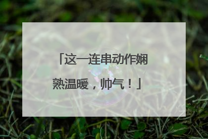 这一连串动作娴熟温暖，帅气！