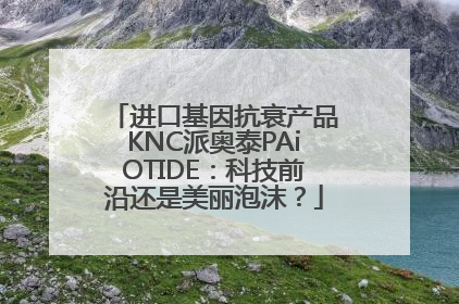 进口基因抗衰产品KNC派奥泰PAiOTIDE：科技前沿还是美丽泡沫？