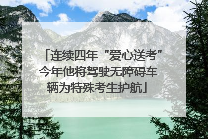 连续四年“爱心送考” 今年他将驾驶无障碍车辆为特殊考生护航
