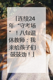 连续24年“守考场”！八旬退休教师：我来给孩子们鼓鼓劲！