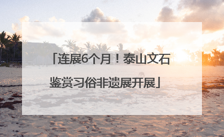连展6个月！泰山文石鉴赏习俗非遗展开展