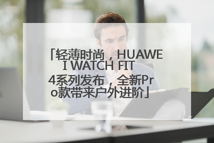 轻薄时尚，HUAWEI WATCH FIT 4系列发布，全新Pro款带来户外进阶