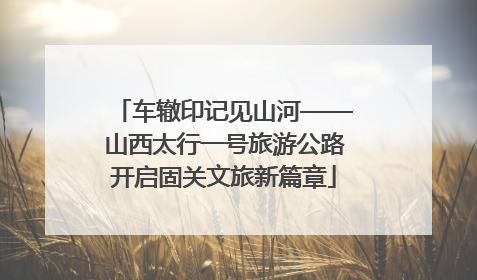 车辙印记见山河——山西太行一号旅游公路开启固关文旅新篇章