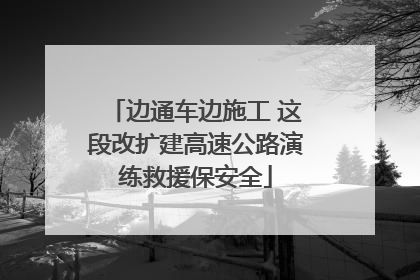 边通车边施工 这段改扩建高速公路演练救援保安全