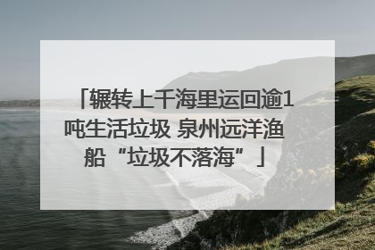 辗转上千海里运回逾1吨生活垃圾 泉州远洋渔船“垃圾不落海”