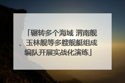 辗转多个海域 渭南舰、玉林舰等多艘舰艇组成编队开展实战化演练