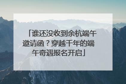 谁还没收到余杭端午邀请函？穿越千年的端午奇遇报名开启