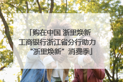 购在中国 浙里焕新 工商银行浙江省分行助力“浙里焕新”消费季