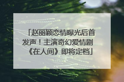 赵丽颖恋情曝光后首发声！主演奇幻爱情剧《在人间》即将定档