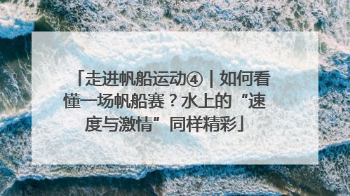 走进帆船运动④｜如何看懂一场帆船赛？水上的“速度与激情”同样精彩