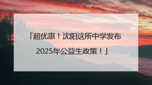 超优惠！沈阳这所中学发布2025年公益生政策！