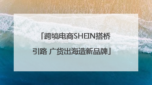 跨境电商SHEIN搭桥引路 广货出海造新品牌