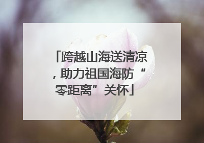 跨越山海送清凉，助力祖国海防“零距离”关怀
