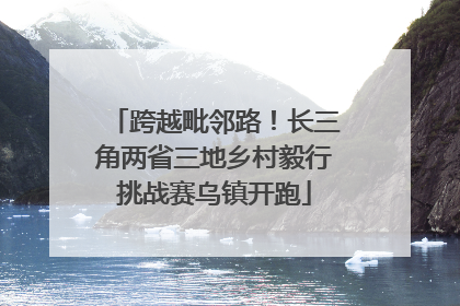 跨越毗邻路！长三角两省三地乡村毅行挑战赛乌镇开跑