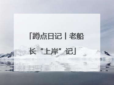 蹲点日记丨老船长“上岸”记