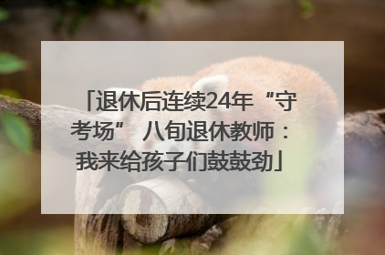 退休后连续24年“守考场” 八旬退休教师：我来给孩子们鼓鼓劲