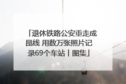 退休铁路公安重走成昆线 用数万张照片记录69个车站丨图集