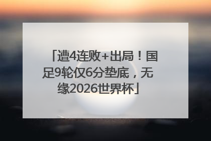遭4连败+出局！国足9轮仅6分垫底，无缘2026世界杯