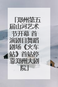 郑州第五届山河艺术节开幕 首演剧目舞蹈剧场《火车站》首站停靠郑州大剧院
