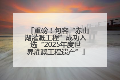 重磅！句容“赤山湖灌溉工程”成功入选“2025年度世界灌溉工程遗产”