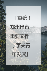 重磅！郑州出台重要文件，事关青年发展