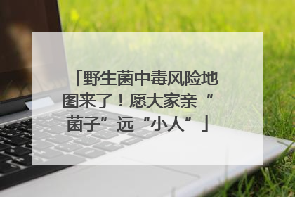 野生菌中毒风险地图来了！愿大家亲“菌子”远“小人”