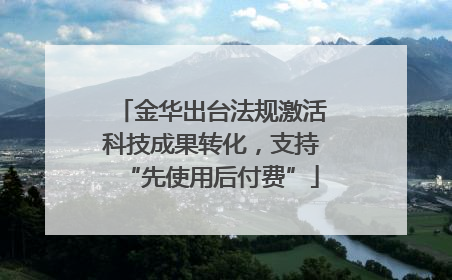金华出台法规激活科技成果转化，支持“先使用后付费”