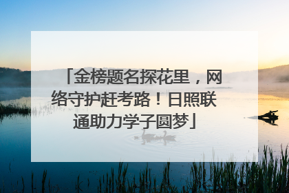 金榜题名探花里，网络守护赶考路！日照联通助力学子圆梦