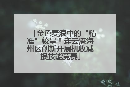 金色麦浪中的“精准”较量！连云港海州区创新开展机收减损技能竞赛