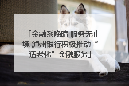 金融系晚晴 服务无止境 泸州银行积极推动“适老化”金融服务