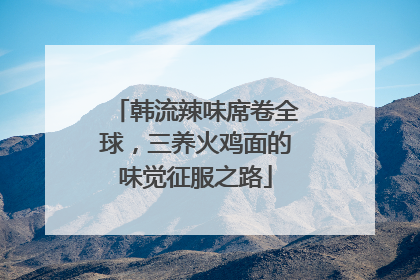 韩流辣味席卷全球，三养火鸡面的味觉征服之路