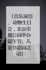 音乐演出、动物生日会，北京市属公园举办端午节、儿童节游园活动