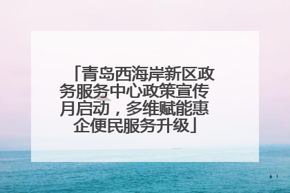 青岛西海岸新区政务服务中心政策宣传月启动，多维赋能惠企便民服务升级