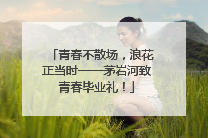 青春不散场，浪花正当时——茅岩河致青春毕业礼！