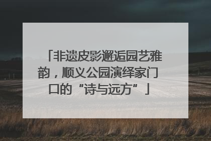 非遗皮影邂逅园艺雅韵，顺义公园演绎家门口的“诗与远方”