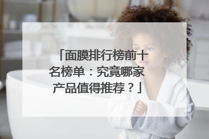 面膜排行榜前十名榜单：究竟哪家产品值得推荐？