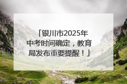 银川市2025年中考时间确定，教育局发布重要提醒！