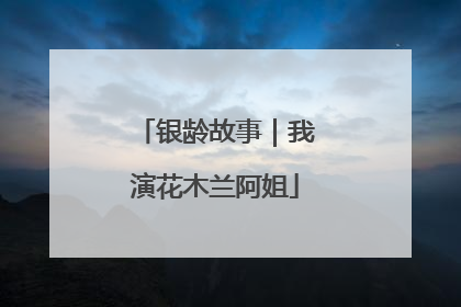 银龄故事｜我演花木兰阿姐
