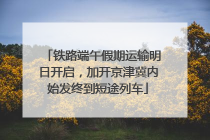 铁路端午假期运输明日开启，加开京津冀内始发终到短途列车