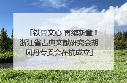 铁骨文心 再续新章！浙江省古典文献研究会胡凤丹专委会在杭成立