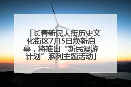 长春新民大街历史文化街区7月5日焕新启幕，将推出“新民漫游计划”系列主题活动